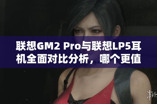 联想GM2 Pro与联想LP5耳机全面对比分析，哪个更值得购买？