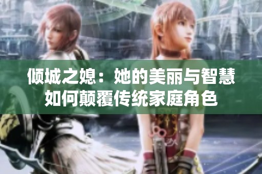 倾城之媳：她的美丽与智慧如何颠覆传统家庭角色