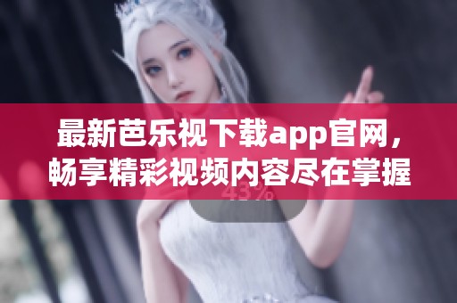 最新芭乐视下载app官网，畅享精彩视频内容尽在掌握