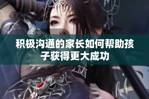 积极沟通的家长如何帮助孩子获得更大成功