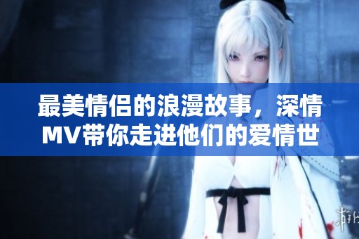 最美情侣的浪漫故事，深情MV带你走进他们的爱情世界