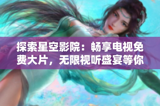 探索星空影院：畅享电视免费大片，无限视听盛宴等你来体验