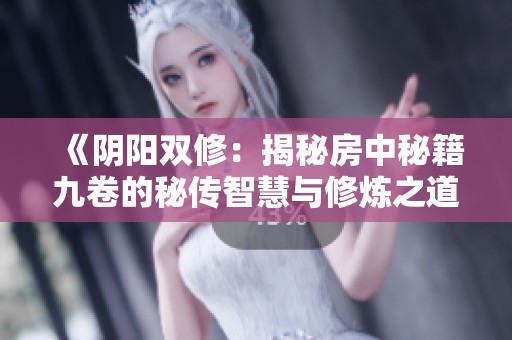 《阴阳双修：揭秘房中秘籍九卷的秘传智慧与修炼之道》