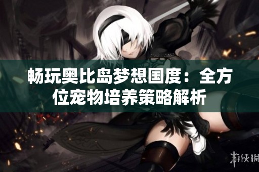 畅玩奥比岛梦想国度：全方位宠物培养策略解析