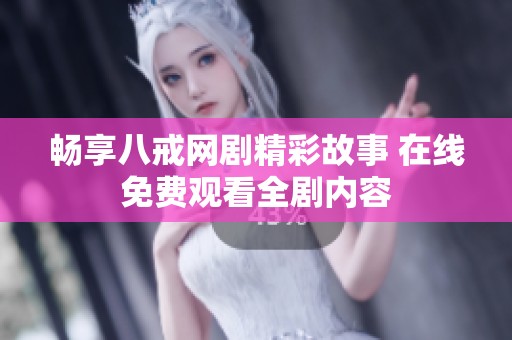 畅享八戒网剧精彩故事 在线免费观看全剧内容