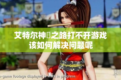 艾特尔神祇之路打不开游戏该如何解决问题呢
