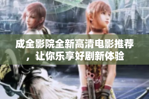 成全影院全新高清电影推荐，让你乐享好剧新体验