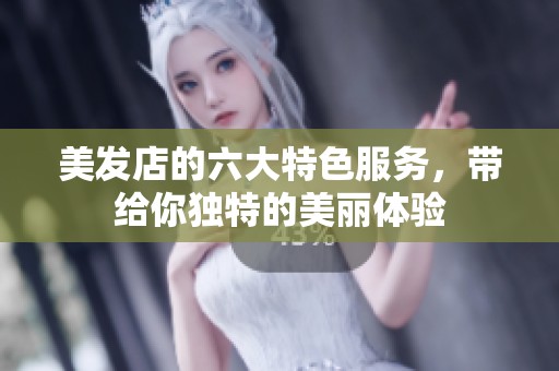 美发店的六大特色服务，带给你独特的美丽体验