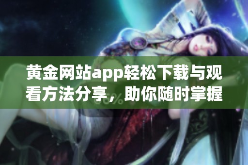 黄金网站app轻松下载与观看方法分享，助你随时掌握资讯