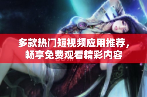 多款热门短视频应用推荐，畅享免费观看精彩内容