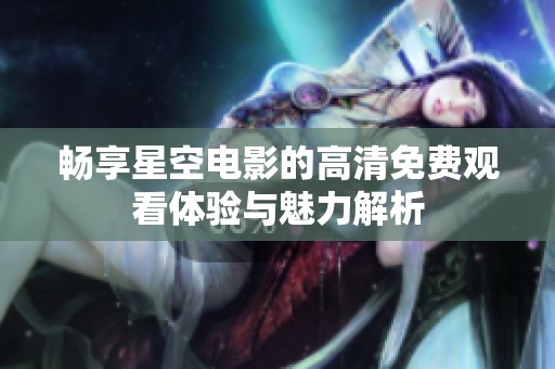畅享星空电影的高清免费观看体验与魅力解析