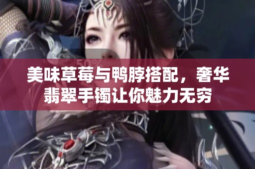 美味草莓与鸭脖搭配，奢华翡翠手镯让你魅力无穷