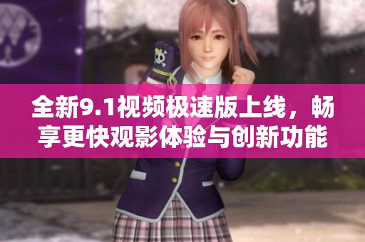 全新9.1视频极速版上线，畅享更快观影体验与创新功能