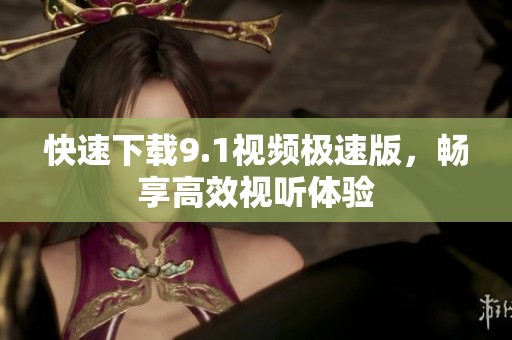 快速下载9.1视频极速版，畅享高效视听体验