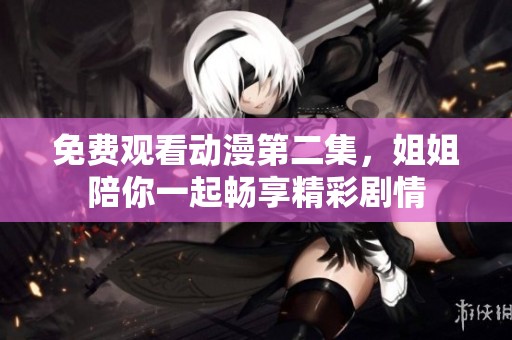 免费观看动漫第二集，姐姐陪你一起畅享精彩剧情