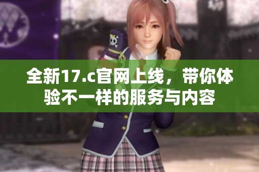 全新17.c官网上线，带你体验不一样的服务与内容