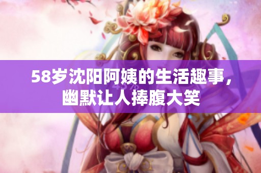 58岁沈阳阿姨的生活趣事，幽默让人捧腹大笑