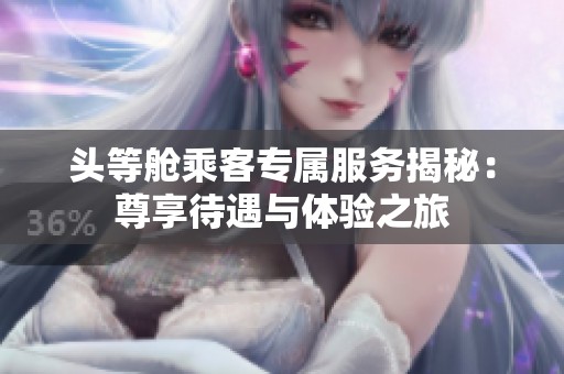 头等舱乘客专属服务揭秘：尊享待遇与体验之旅