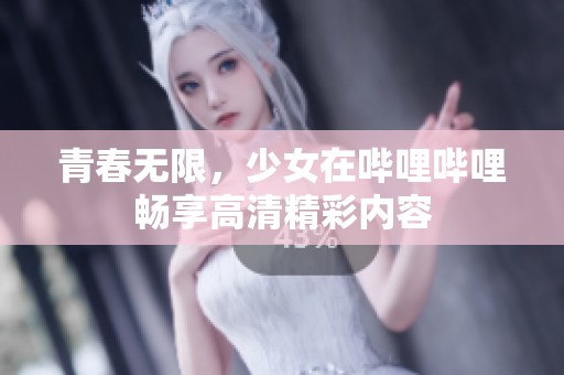 青春无限，少女在哔哩哔哩畅享高清精彩内容