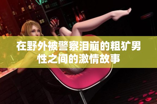 在野外被警察泪崩的粗犷男性之间的激情故事