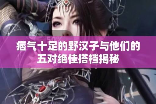 痞气十足的野汉子与他们的五对绝佳搭档揭秘