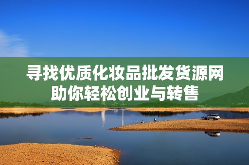 寻找优质化妆品批发货源网助你轻松创业与转售