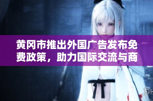 黄冈市推出外国广告发布免费政策，助力国际交流与商业合作
