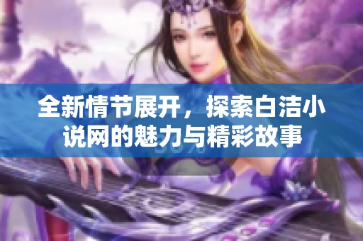 全新情节展开，探索白洁小说网的魅力与精彩故事