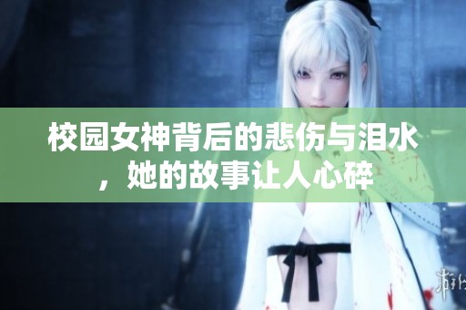 校园女神背后的悲伤与泪水，她的故事让人心碎