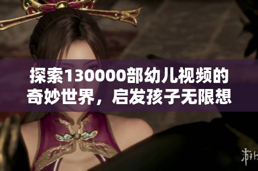 探索130000部幼儿视频的奇妙世界，启发孩子无限想象力