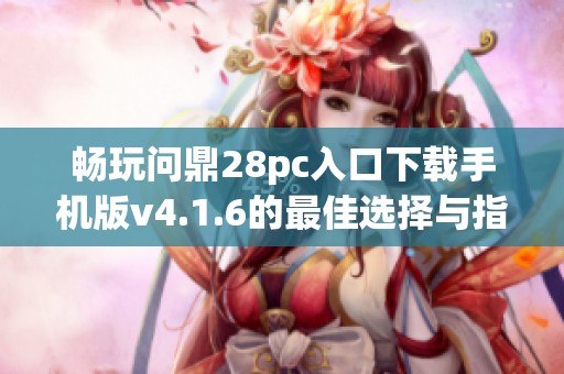 畅玩问鼎28pc入口下载手机版v4.1.6的最佳选择与指南