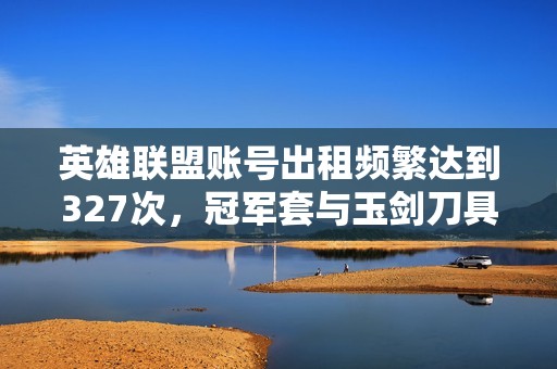 英雄联盟账号出租频繁达到327次，冠军套与玉剑刀具全新解析