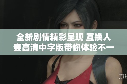 全新剧情精彩呈现 互换人妻高清中字版带你体验不一样的故事