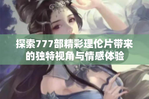 探索777部精彩理伦片带来的独特视角与情感体验