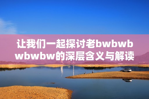 让我们一起探讨老bwbwbwbwbw的深层含义与解读