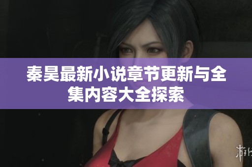 秦昊最新小说章节更新与全集内容大全探索