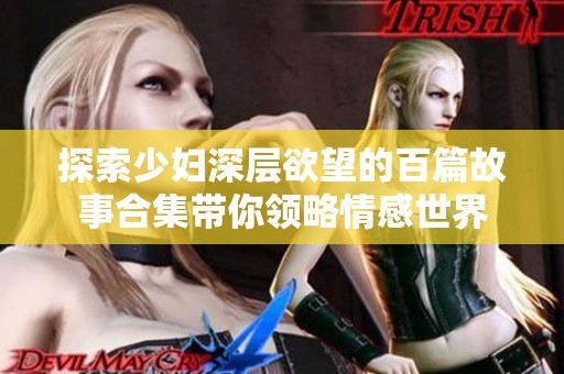 探索少妇深层欲望的百篇故事合集带你领略情感世界
