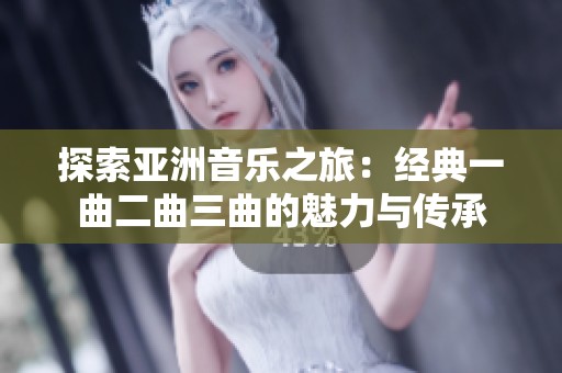 探索亚洲音乐之旅：经典一曲二曲三曲的魅力与传承