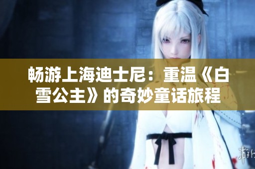 畅游上海迪士尼：重温《白雪公主》的奇妙童话旅程