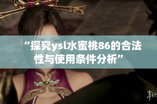 “探究ysl水蜜桃86的合法性与使用条件分析”