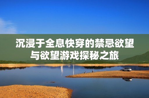 沉浸于全息快穿的禁忌欲望与欲望游戏探秘之旅