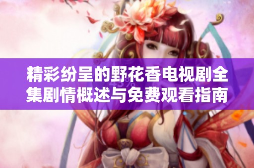 精彩纷呈的野花香电视剧全集剧情概述与免费观看指南