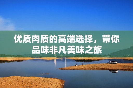 优质肉质的高端选择，带你品味非凡美味之旅