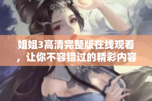 姐姐3高清完整版在线观看，让你不容错过的精彩内容