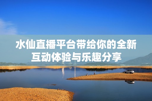 水仙直播平台带给你的全新互动体验与乐趣分享