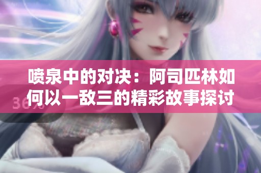 喷泉中的对决：阿司匹林如何以一敌三的精彩故事探讨