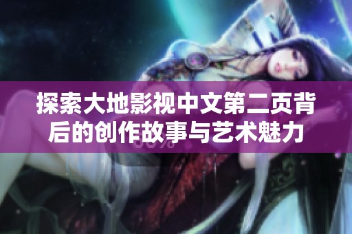 探索大地影视中文第二页背后的创作故事与艺术魅力