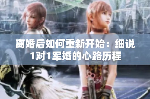 离婚后如何重新开始：细说1对1军婚的心路历程