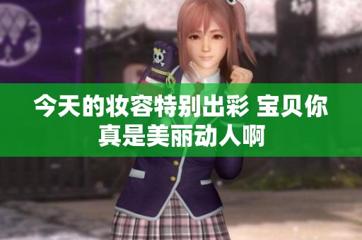 今天的妆容特别出彩 宝贝你真是美丽动人啊