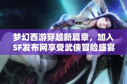 梦幻西游穿越新篇章，加入SF发布网享受武侠冒险盛宴